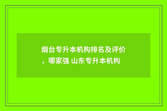 烟台专升本机构排名及评价，哪家强 山东专升本机构