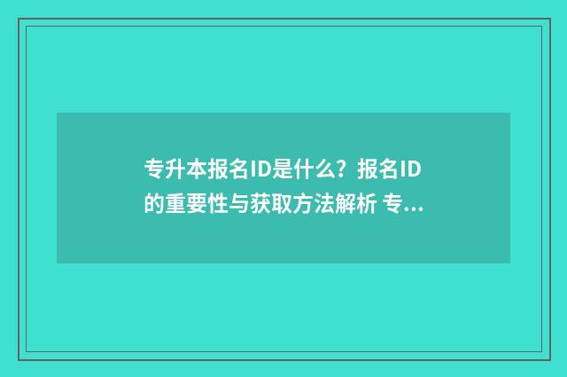 专升本报名ID是什么？报名ID的重要性与获取方法解析 专升本报名id是啥