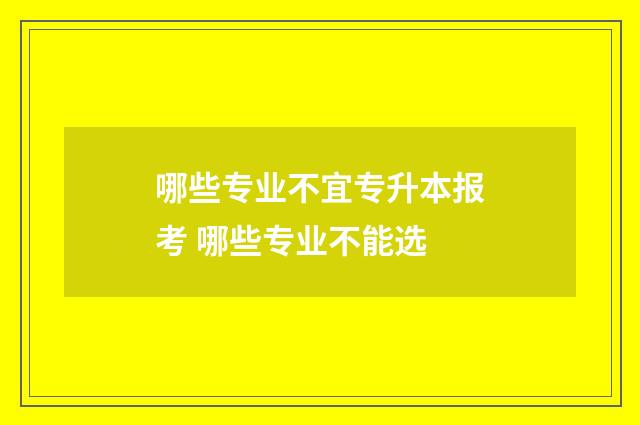 哪些专业不宜专升本报考 哪些专业不能选