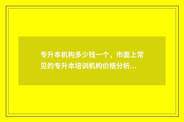 专升本机构多少钱一个，市面上常见的专升本培训机构价格分析 专升本报机构花多少钱
