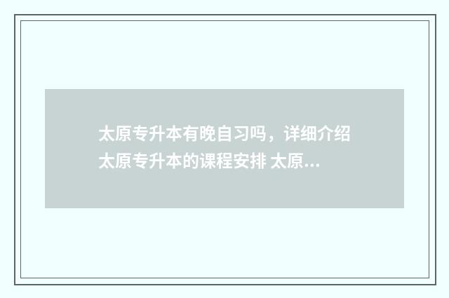 太原专升本有晚自习吗，详细介绍太原专升本的课程安排 太原专升本通过率高的机构
