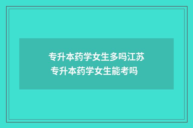 专升本药学女生多吗江苏 专升本药学女生能考吗