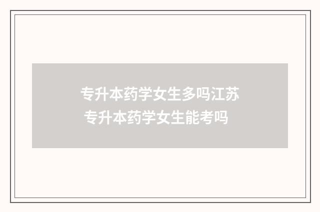 专升本药学女生多吗江苏 专升本药学女生能考吗
