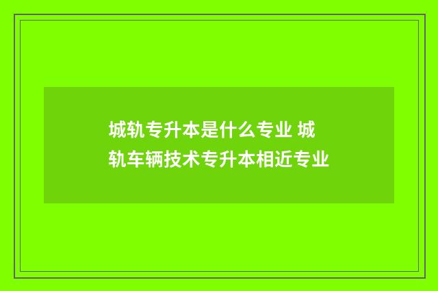 城轨专升本是什么专业 城轨车辆技术专升本相近专业