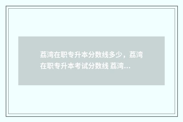 荔湾在职专升本分数线多少，荔湾在职专升本考试分数线 荔湾区中专