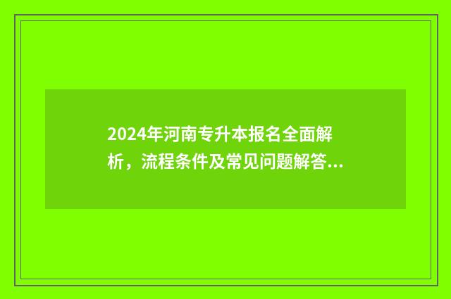 2024年河南专升本报名全面解析，流程条件及常见问题解答 2024年河南专升本最新政策