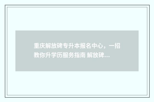 重庆解放碑专升本报名中心，一招教你升学历服务指南 解放碑改造提升