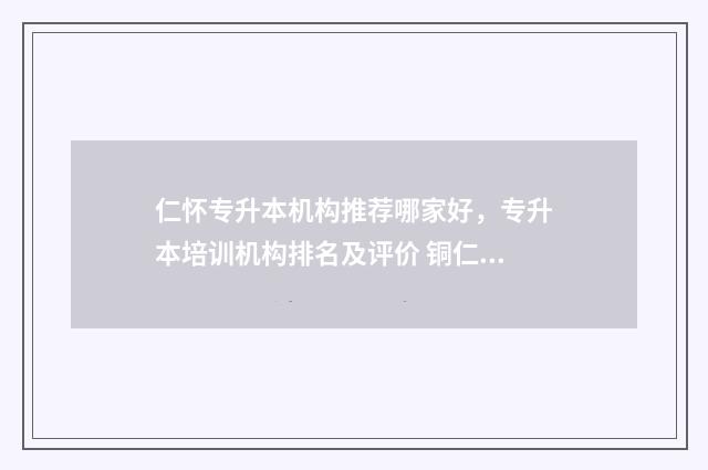 仁怀专升本机构推荐哪家好，专升本培训机构排名及评价 铜仁专升本培训机构价格