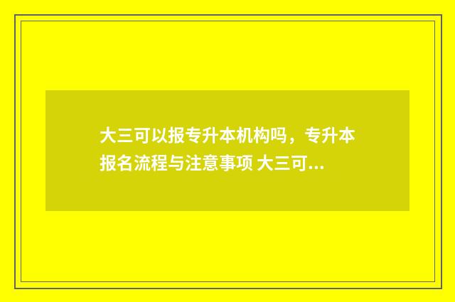 大三可以报专升本机构吗，专升本报名流程与注意事项 大三可以报专升本吗