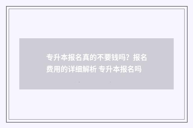 专升本报名真的不要钱吗？报名费用的详细解析 专升本报名吗