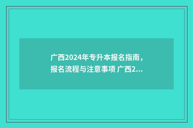 广西2024年专升本报名指南，报名流程与注意事项 广西2024年专升本人数
