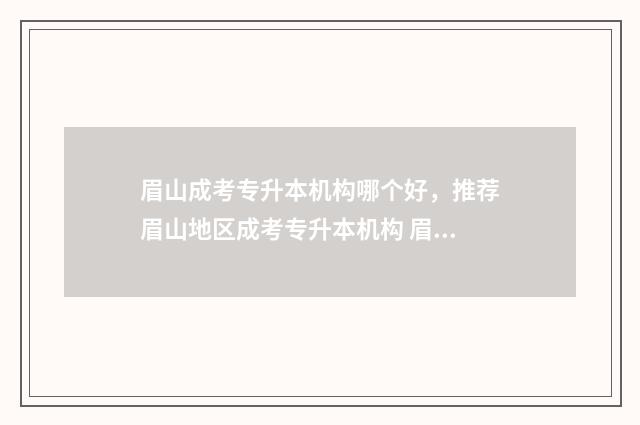 眉山成考专升本机构哪个好，推荐眉山地区成考专升本机构 眉山市成人高考招生办
