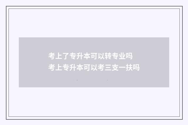 考上了专升本可以转专业吗 考上专升本可以考三支一扶吗