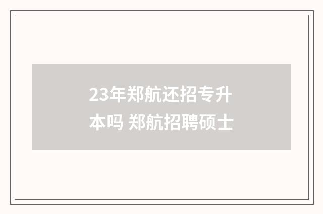 23年郑航还招专升本吗 郑航招聘硕士