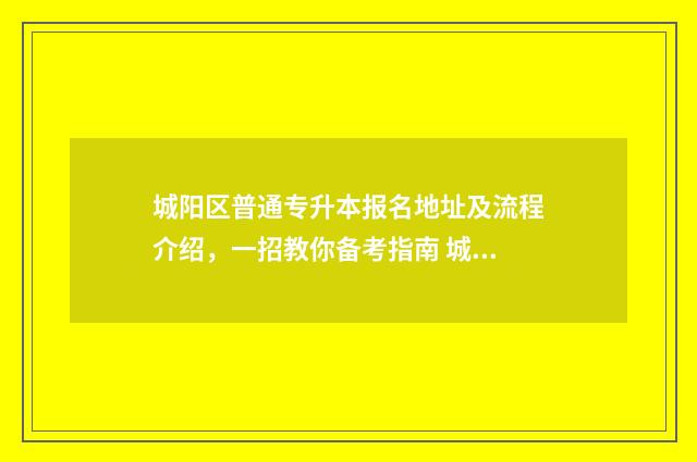 城阳区普通专升本报名地址及流程介绍，一招教你备考指南 城阳专升本