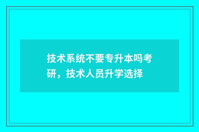 技术系统不要专升本吗考研，技术人员升学选择