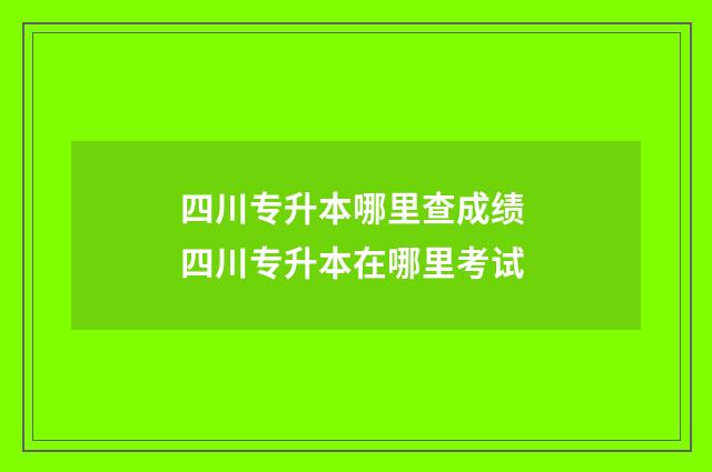 四川专升本哪里查成绩 四川专升本在哪里考试