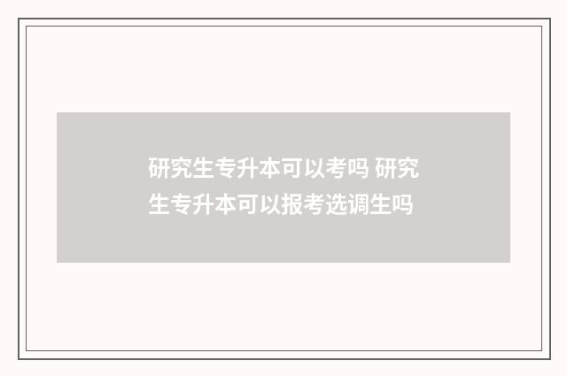 研究生专升本可以考吗 研究生专升本可以报考选调生吗