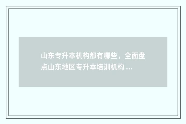 山东专升本机构都有哪些，全面盘点山东地区专升本培训机构 山东专升本机构学费一览表