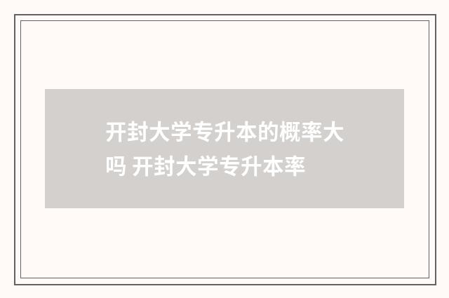 开封大学专升本的概率大吗 开封大学专升本率