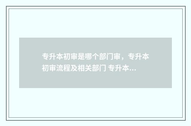 专升本初审是哪个部门审，专升本初审流程及相关部门 专升本录取审核