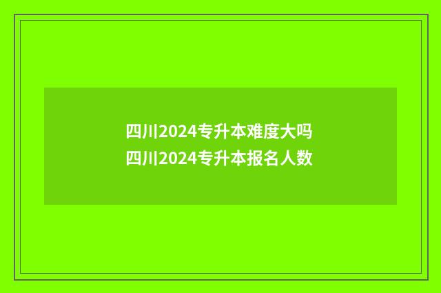 四川2024专升本难度大吗 四川2024专升本报名人数