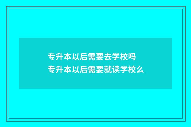 专升本以后需要去学校吗 专升本以后需要就读学校么