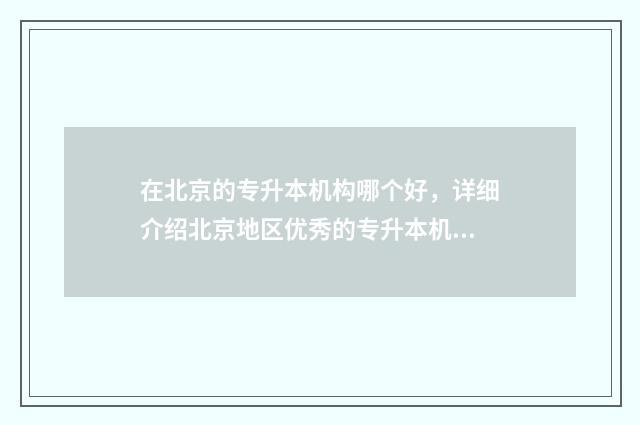 在北京的专升本机构哪个好，详细介绍北京地区优秀的专升本机构 在北京的专升本有哪些