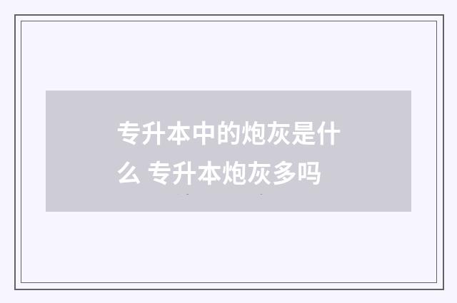 专升本中的炮灰是什么 专升本炮灰多吗