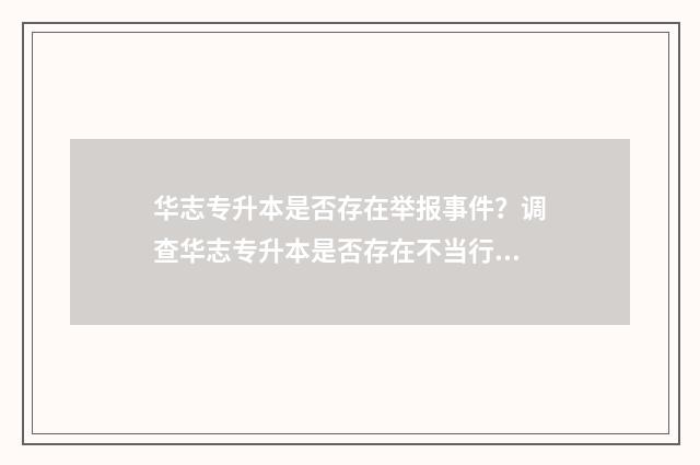 华志专升本是否存在举报事件？调查华志专升本是否存在不当行为 华志专升本app