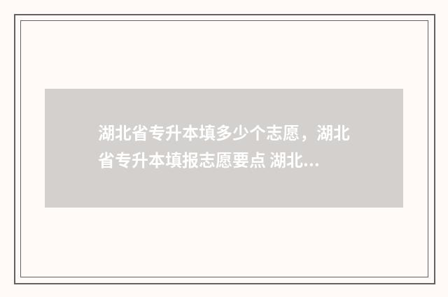 湖北省专升本填多少个志愿，湖北省专升本填报志愿要点 湖北省专升本填志愿是在考完试之后填吗