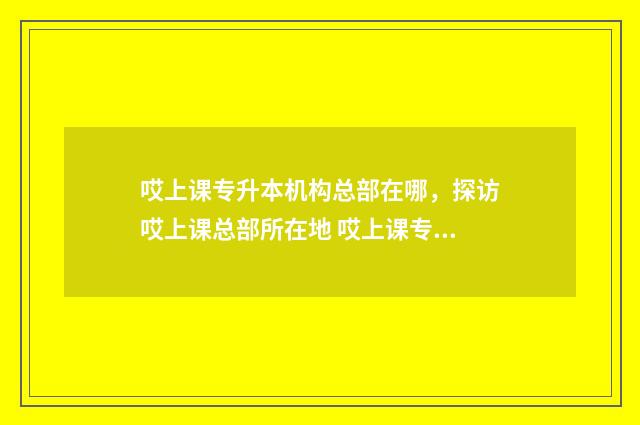 哎上课专升本机构总部在哪，探访哎上课总部所在地 哎上课专升本机构好还是新途径好