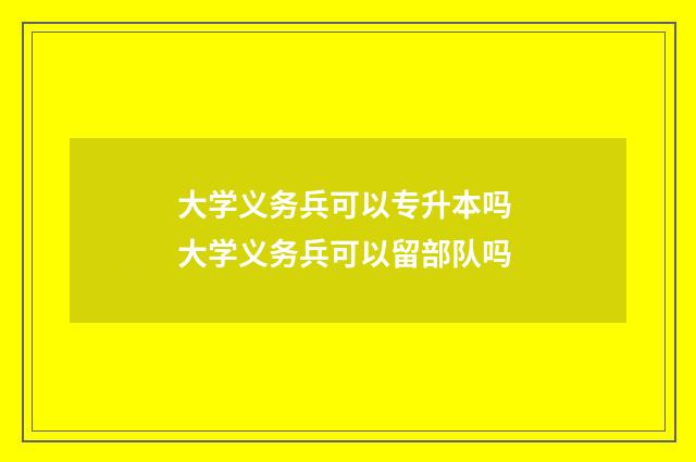 大学义务兵可以专升本吗 大学义务兵可以留部队吗