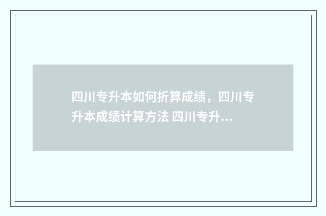 四川专升本如何折算成绩，四川专升本成绩计算方法 四川专升本如何录取
