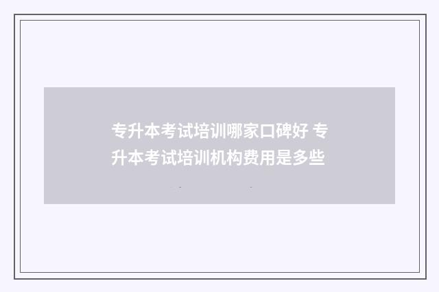 专升本考试培训哪家口碑好 专升本考试培训机构费用是多些