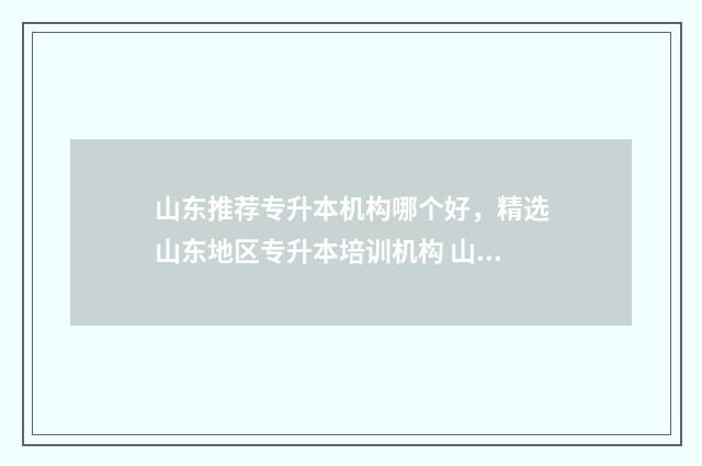 山东推荐专升本机构哪个好，精选山东地区专升本培训机构 山东推荐专升本的大学