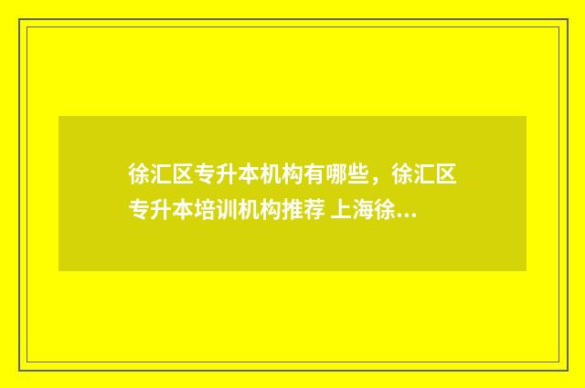 徐汇区专升本机构有哪些，徐汇区专升本培训机构推荐 上海徐汇有哪些大专