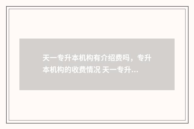 天一专升本机构有介绍费吗，专升本机构的收费情况 天一专升本机构多少钱