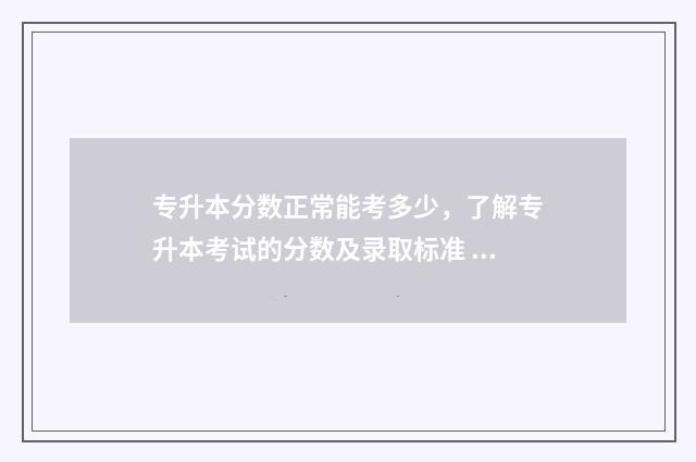 专升本分数正常能考多少，了解专升本考试的分数及录取标准 专升本通过分数
