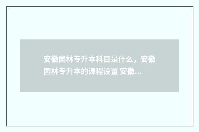 安徽园林专升本科目是什么，安徽园林专升本的课程设置 安徽园林专升本可以报哪些学校