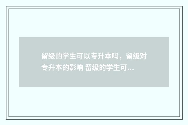 留级的学生可以专升本吗，留级对专升本的影响 留级的学生可以参加专升本吗