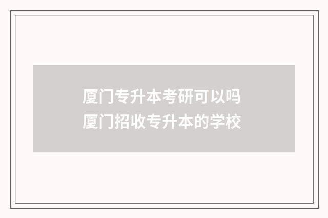 厦门专升本考研可以吗 厦门招收专升本的学校