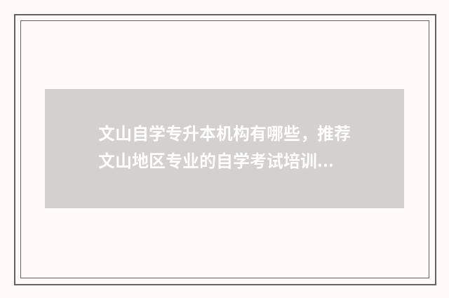 文山自学专升本机构有哪些，推荐文山地区专业的自学考试培训机构 云南文山专升本