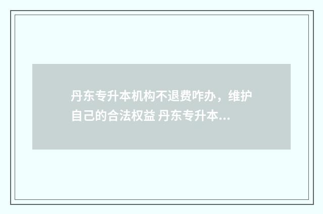 丹东专升本机构不退费咋办，维护自己的合法权益 丹东专升本培训机构