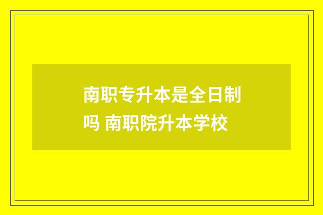 南职专升本是全日制吗 南职院升本学校