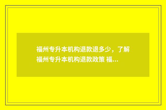 福州专升本机构退款退多少，了解福州专升本机构退款政策 福州专升本机构哪个比较好