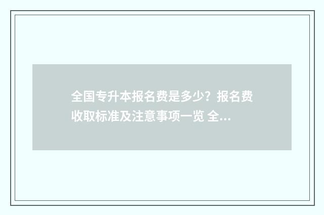 全国专升本报名费是多少？报名费收取标准及注意事项一览 全国专升本报名时间一样吗