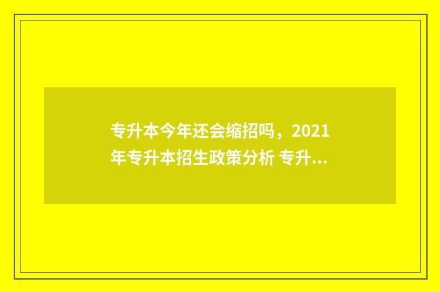 专升本今年还会缩招吗，2021年专升本招生政策分析 专升本今年还能报名吗