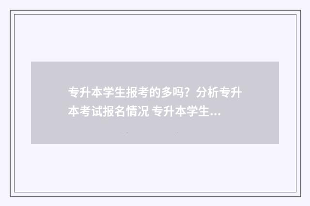 专升本学生报考的多吗？分析专升本考试报名情况 专升本学生报考教资报名信息怎么填