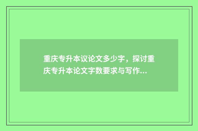 重庆专升本议论文多少字，探讨重庆专升本论文字数要求与写作技巧 重庆专升本议论文万能素材